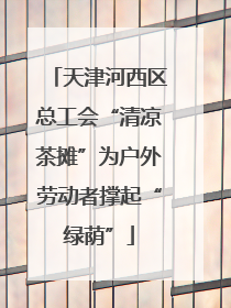天津河西区总工会“清凉茶摊”为户外劳动者撑起“绿荫”