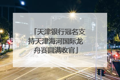 天津银行冠名支持天津海河国际龙舟赛圆满收官