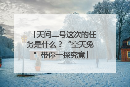 天问二号这次的任务是什么?“空天兔”带你一探究竟