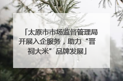 太原市市场监督管理局开展入企服务，助力“晋祠大米”品牌发展