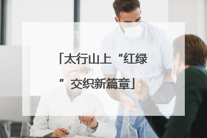 太行山上“红绿”交织新篇章