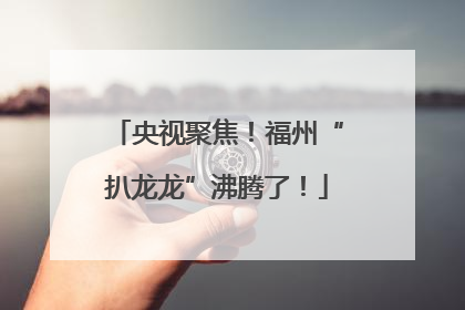 央视聚焦！福州“扒龙龙”沸腾了！