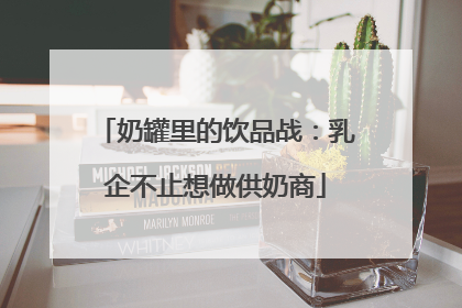 奶罐里的饮品战：乳企不止想做供奶商