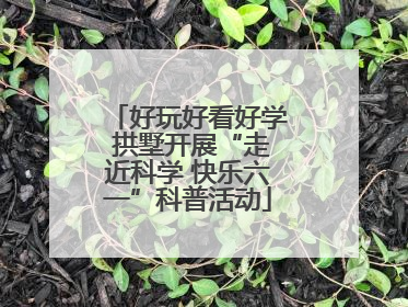 好玩好看好学 拱墅开展“走近科学 快乐六一”科普活动