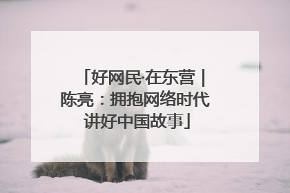 好网民·在东营｜陈亮：拥抱网络时代 讲好中国故事