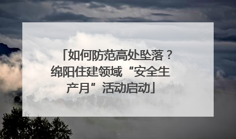 如何防范高处坠落？绵阳住建领域“安全生产月”活动启动