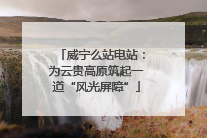 威宁么站电站：为云贵高原筑起一道“风光屏障”