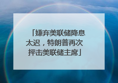 嫌弃美联储降息太迟，特朗普再次抨击美联储主席