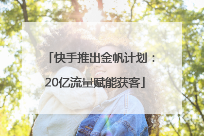 快手推出金帆计划：20亿流量赋能获客