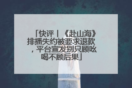 快评丨《赴山海》排播失约被要求退款，平台宣发别只顾吆喝不顾后果