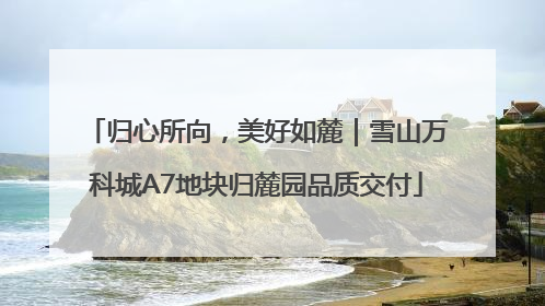 归心所向，美好如麓｜雪山万科城A7地块归麓园品质交付