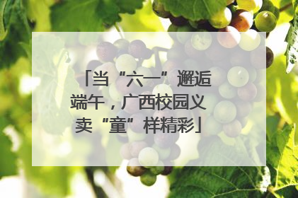 当“六一”邂逅端午，广西校园义卖“童”样精彩