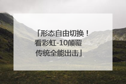 形态自由切换！看彩虹-10颠覆传统全能出击