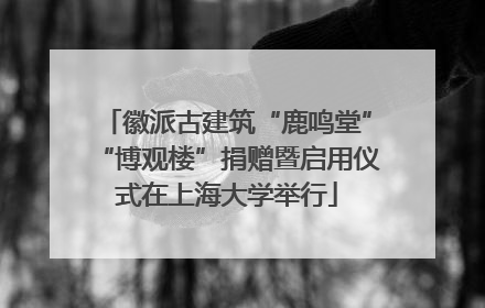 徽派古建筑“鹿鸣堂”“博观楼”捐赠暨启用仪式在上海大学举行