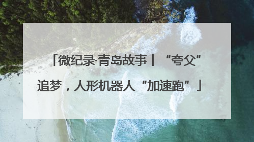 微纪录·青岛故事丨“夸父”追梦，人形机器人“加速跑”