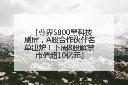 尊界S800黑科技刷屏，A股合作伙伴名单出炉！下周8股解禁市值超10亿元