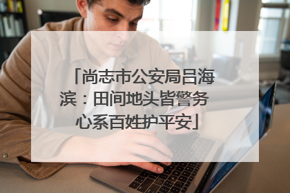 尚志市公安局吕海滨：田间地头皆警务 心系百姓护平安