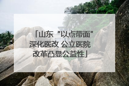 山东“以点带面”深化医改 公立医院改革凸显公益性