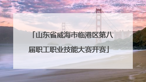 山东省威海市临港区第八届职工职业技能大赛开赛