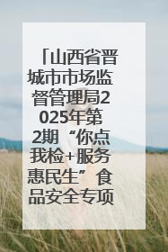 山西省晋城市市场监督管理局2025年第2期“你点我检+服务惠民生”食品安全专项监督抽检信息通告