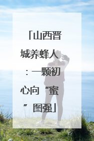山西晋城养蜂人：一颗初心向“蜜”图强