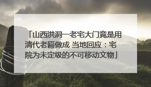 山西洪洞一老宅大门竟是用清代老匾做成 当地回应：宅院为未定级的不可移动文物