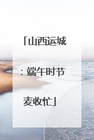 山西运城：端午时节麦收忙