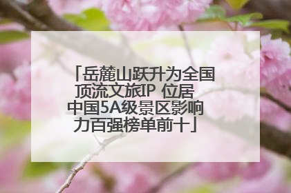 岳麓山跃升为全国顶流文旅IP 位居中国5A级景区影响力百强榜单前十
