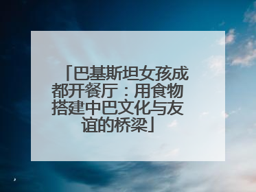 巴基斯坦女孩成都开餐厅：用食物搭建中巴文化与友谊的桥梁