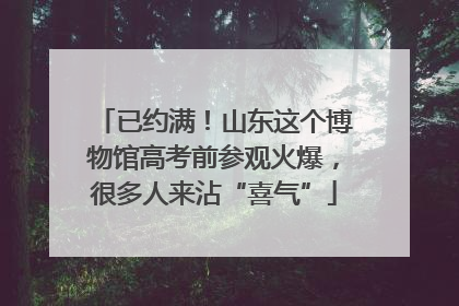 已约满！山东这个博物馆高考前参观火爆，很多人来沾“喜气”