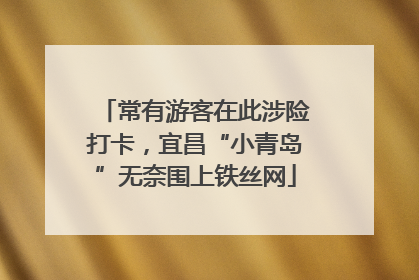 常有游客在此涉险打卡，宜昌“小青岛”无奈围上铁丝网