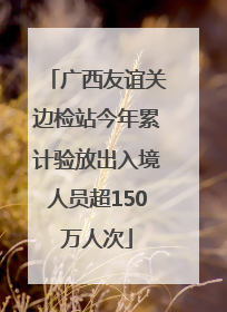 广西友谊关边检站今年累计验放出入境人员超150万人次