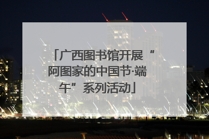 广西图书馆开展“阿图家的中国节·端午”系列活动