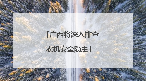 广西将深入排查农机安全隐患