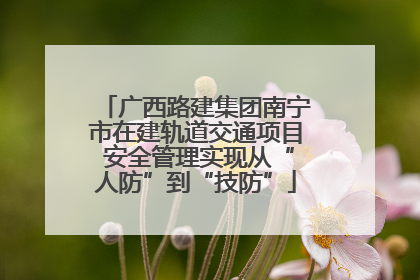 广西路建集团南宁市在建轨道交通项目 安全管理实现从“人防”到“技防”