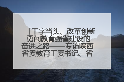 干字当头、改革创新 勇闯教育强省建设的奋进之路——专访陕西省委教育工委书记、省教育厅厅长王树声