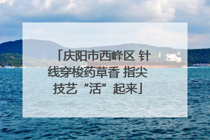 庆阳市西峰区 针线穿梭药草香 指尖技艺“活”起来