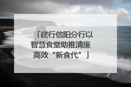 建行信阳分行以智慧食堂助推清廉高效“新食代”