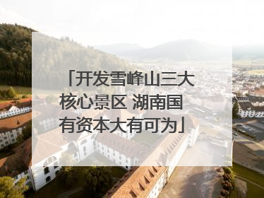 开发雪峰山三大核心景区 湖南国有资本大有可为
