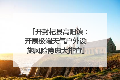 开封杞县高阳镇：开展极端天气户外设施风险隐患大排查