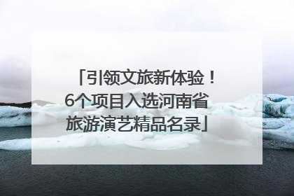 引领文旅新体验！6个项目入选河南省旅游演艺精品名录
