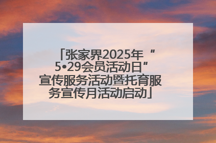 张家界2025年“5•29会员活动日”宣传服务活动暨托育服务宣传月活动启动