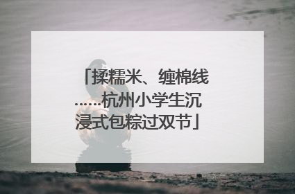 揉糯米、缠棉线……杭州小学生沉浸式包粽过双节