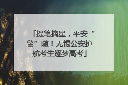提笔摘星，平安“警”随！无锡公安护航考生逐梦高考