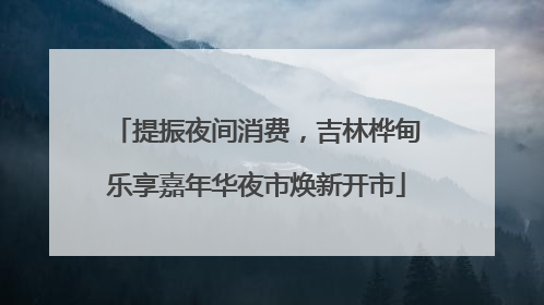 提振夜间消费，吉林桦甸乐享嘉年华夜市焕新开市