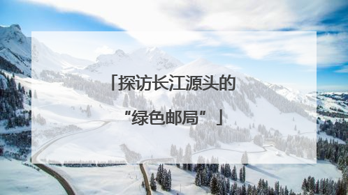 探访长江源头的“绿色邮局”