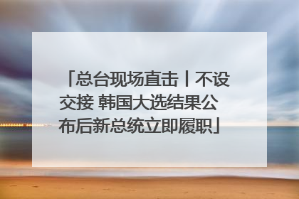 总台现场直击丨不设交接 韩国大选结果公布后新总统立即履职