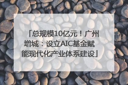总规模10亿元！广州增城：设立AIC基金赋能现代化产业体系建设