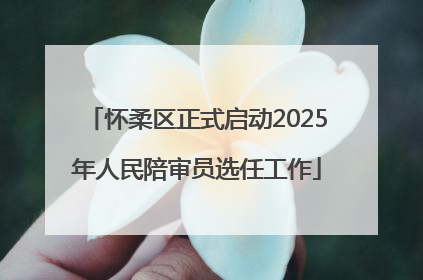 怀柔区正式启动2025年人民陪审员选任工作