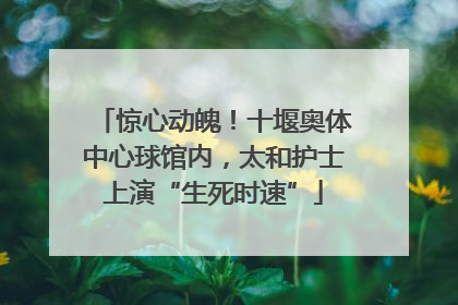 惊心动魄！十堰奥体中心球馆内，太和护士上演“生死时速”